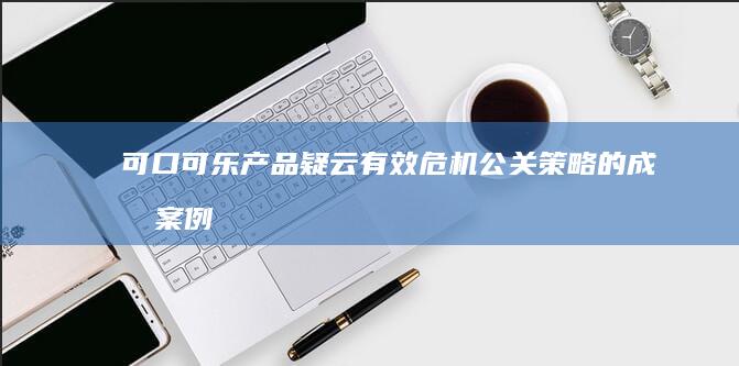 可口可乐产品疑云：有效危机公关策略的成功案例