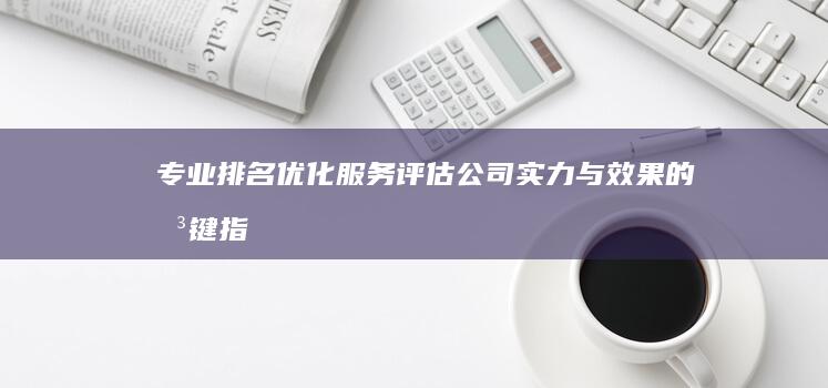 专业排名优化服务：评估公司实力与效果的关键指标